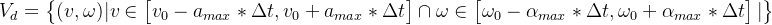 V_{d}=egin{Bmatrix} |vn egin{bmatrix} v_{0}-a_{max}elta t, v_{0}+a_{max}elta t nd{bmatrix} ap megan egin{bmatrix} mega_{0}-lpha _{max}elta t, mega _{0}+lpha _{max}elta tnd{bmatrix} | nd{Bmatrix}