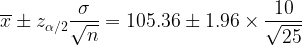 arge verline{x}m z_{lpha /2}rac{igma }{qrt{n}} = 105.36 m 1.96imes rac{10}{qrt{25}}